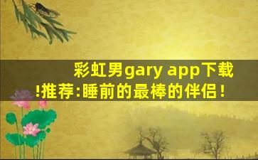 彩虹男gary app下载!推荐:睡前的最棒的伴侣！